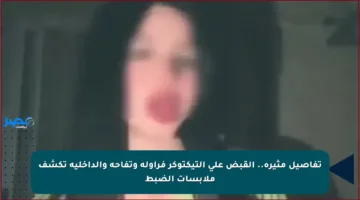 تفاصيل مثيرة.. القبض على التيكتوكر فراولة وتفاحة والداخلية تكشف ملابسات الضبط